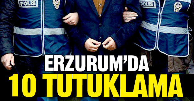 Erzurum'da 10 tutuklama!