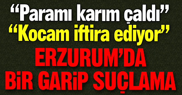 Erzurum'da bir garip suçlama!