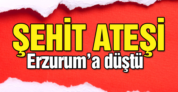 Şehit ateşi Erzurum'a düştü!