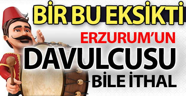 Erzurum'da davulcular bile ithal!