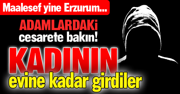 Kadının evine kadar girdiler!