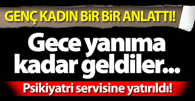 Genç kadın yaşadıklarını bir bir anlattı...