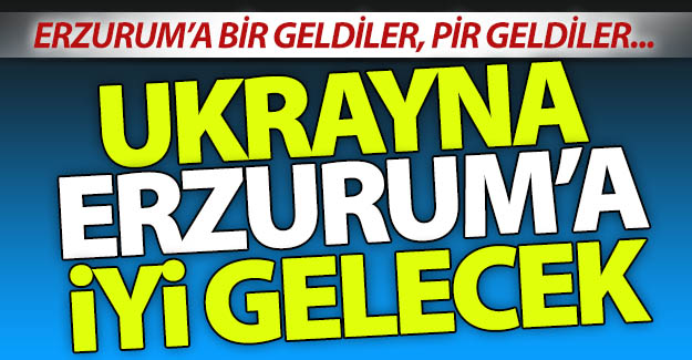 Ukrayna Erzurum'a iyi gelecek!..