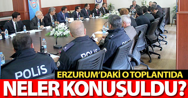 Erzurum'daki o toplantıda neler konuşuldu?