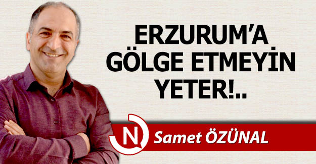 Erzurum'a gölge etmeyin yeter!..