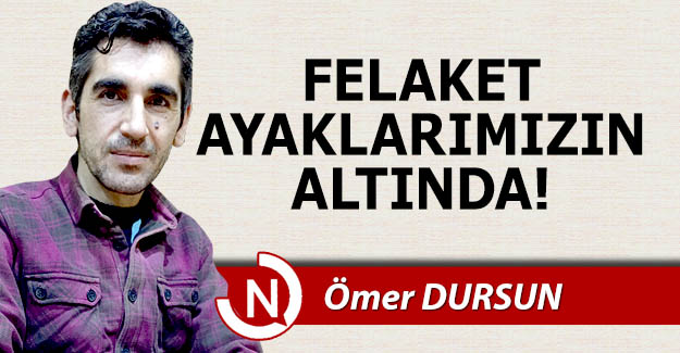 Felaket ayaklarımızın altında!