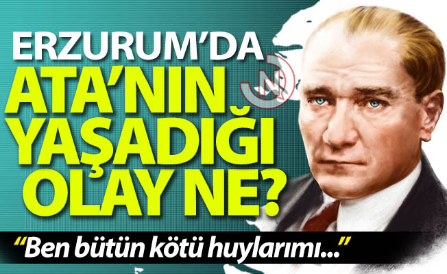 Atatürk Erzurum'da ne yaşadı?