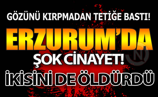 Erzurum'da şok cinayet!