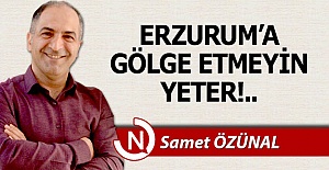 Erzurum'a gölge etmeyin yeter!..