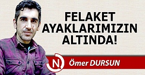 Felaket ayaklarımızın altında!